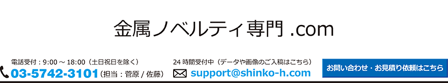 金属ノベルティ専門.comトップイメージ
TEL：03-5742-3101
メールアドレス：support@shinko-h.com