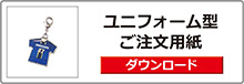 オリジナルチャーム＆キーホルダー
ユニフォーム注文ボタン