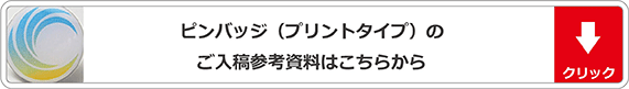 ピンバッジ（プリントタイプ）のご入稿参考資料はこちらをクリックしてください